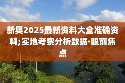 新奧2025最新資料大全準(zhǔn)確資料;實(shí)地考察分析數(shù)據(jù)·眼前焦點(diǎn)