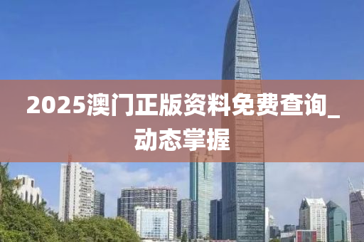 2025澳門正版資料免費(fèi)查詢_動(dòng)態(tài)掌握