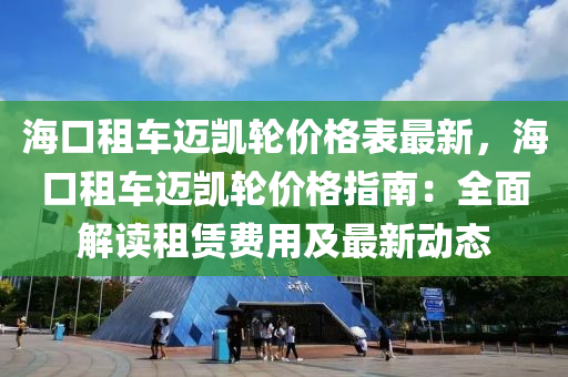 ?？谧廛囘~凱輪價(jià)格表最新，海口租車邁凱輪價(jià)格指南：全面解讀租賃費(fèi)用及最新動(dòng)態(tài)