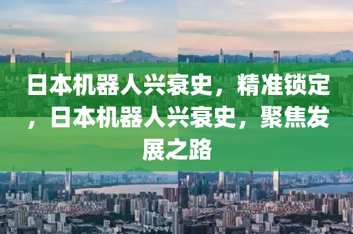 日本機(jī)器人興衰史，精準(zhǔn)鎖定，日本機(jī)器人興衰史，聚焦發(fā)展之路