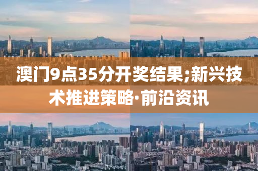 澳門9點(diǎn)35分開獎(jiǎng)結(jié)果;新興技術(shù)推進(jìn)策略·前沿資訊