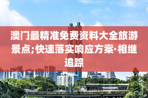 澳門最精準(zhǔn)免費(fèi)資料大全旅游景點(diǎn);快速落實(shí)響應(yīng)方案·相繼追蹤