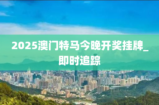 2025澳門特馬今晚開獎(jiǎng)掛牌_即時(shí)追蹤