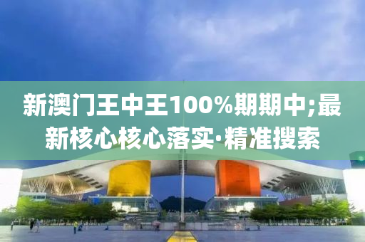 新澳門王中王100%期期中;最新核心核心落實·精準搜索