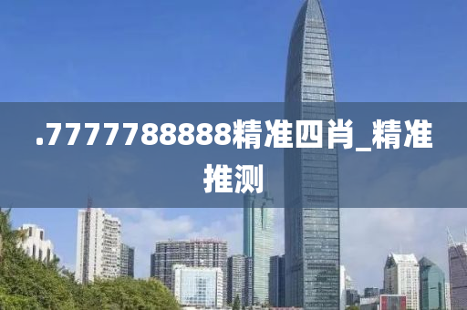 .7777788888精準(zhǔn)四肖_精準(zhǔn)推測(cè)