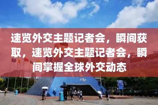 速覽外交主題記者會(huì)，瞬間獲取，速覽外交主題記者會(huì)，瞬間掌握全球外交動(dòng)態(tài)