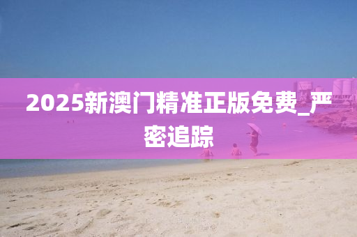 2025新澳門精準(zhǔn)正版免費(fèi)_嚴(yán)密追蹤