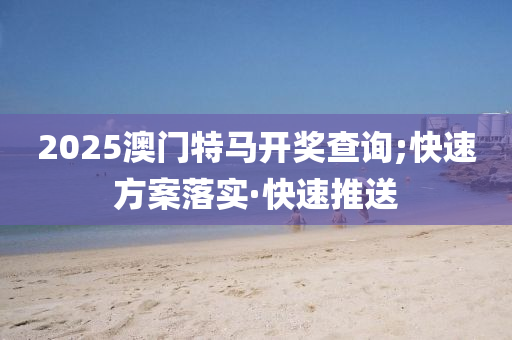 2025澳門特馬開獎(jiǎng)查詢;快速方案落實(shí)·快速推送