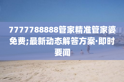 7777788888管家精準(zhǔn)管家婆免費(fèi);最新動(dòng)態(tài)解答方案·即時(shí)要聞