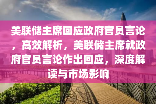 美聯(lián)儲(chǔ)主席回應(yīng)政府官員言論，高效解析，美聯(lián)儲(chǔ)主席就政府官員言論作出回應(yīng)，深度解讀與市場(chǎng)影響