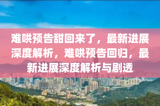 難哄預告甜回來了，最新進展深度解析，難哄預告回歸，最新進展深度解析與劇透