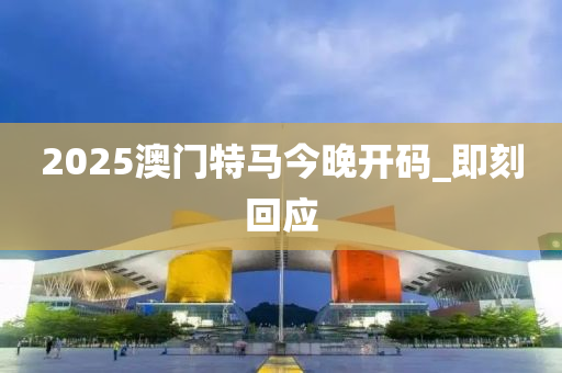 2025澳門特馬今晚開碼_即刻回應(yīng)