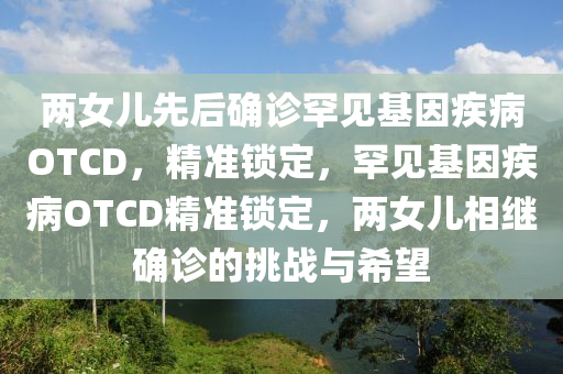 兩女兒先后確診罕見基因疾病OTCD，精準(zhǔn)鎖定，罕見基因疾病OTCD精準(zhǔn)鎖定，兩女兒相繼確診的挑戰(zhàn)與希望