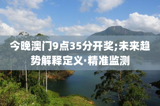 今晚澳門9點(diǎn)35分開獎(jiǎng);未來趨勢(shì)解釋定義·精準(zhǔn)監(jiān)測(cè)