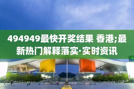 494949最快開(kāi)獎(jiǎng)結(jié)果 香港;最新熱門(mén)解釋落實(shí)·實(shí)時(shí)資訊