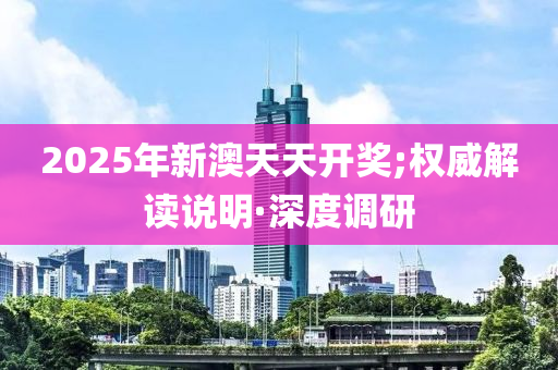 2025年新澳天天開(kāi)獎(jiǎng);權(quán)威解讀說(shuō)明·深度調(diào)研