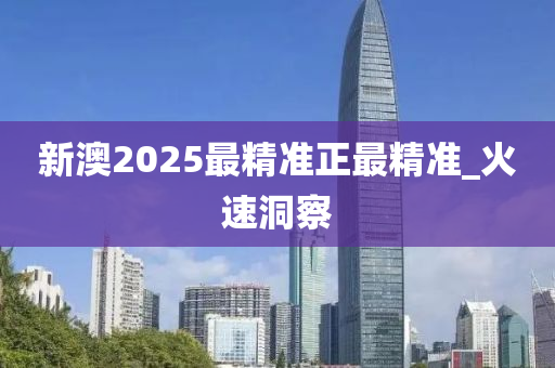 新澳2025最精準正最精準_火速洞察