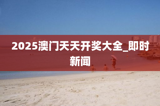 2025澳門天天開獎(jiǎng)大全_即時(shí)新聞