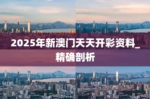 2025年新澳門(mén)天天開(kāi)彩資料_精確剖析