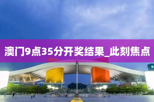 澳門9點(diǎn)35分開獎(jiǎng)結(jié)果_此刻焦點(diǎn)