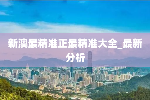 新澳最精準(zhǔn)正最精準(zhǔn)大全_最新分析