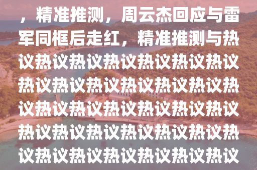 周云杰回應(yīng)和雷軍同框后走紅，精準(zhǔn)推測(cè)，周云杰回應(yīng)與雷軍同框后走紅，精準(zhǔn)推測(cè)與熱議熱議熱議熱議熱議熱議熱議熱議熱議熱議熱議熱議熱議熱議熱議熱議熱議熱議熱議熱議熱議熱議熱議熱議熱議熱議熱議熱議熱議熱議熱議熱議熱議熱議熱議熱議熱議熱議！