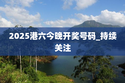 2025港六今晚開獎(jiǎng)號(hào)碼_持續(xù)關(guān)注