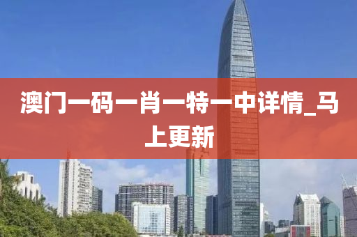 澳門一碼一肖一特一中詳情_馬上更新
