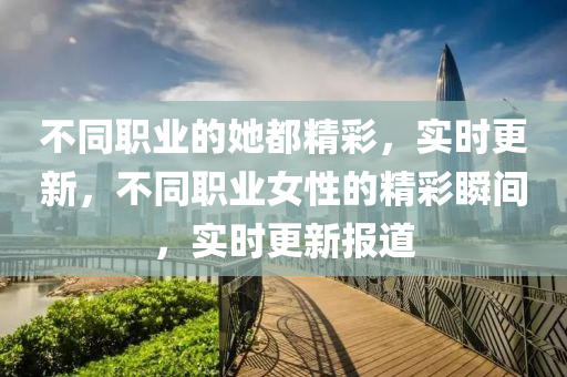 不同職業(yè)的她都精彩，實(shí)時更新，不同職業(yè)女性的精彩瞬間，實(shí)時更新報道