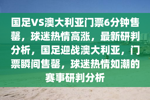 國足VS澳大利亞門票6分鐘售罄，球迷熱情高漲，最新研判分析，國足迎戰(zhàn)澳大利亞，門票瞬間售罄，球迷熱情如潮的賽事研判分析