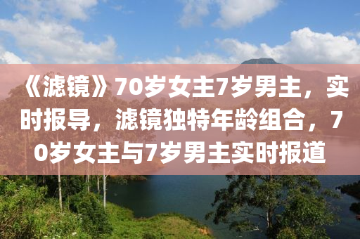 《濾鏡》70歲女主7歲男主，實(shí)時(shí)報(bào)導(dǎo)，濾鏡獨(dú)特年齡組合，70歲女主與7歲男主實(shí)時(shí)報(bào)道