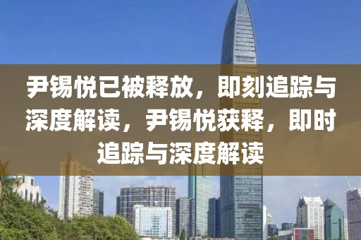 尹錫悅已被釋放，即刻追蹤與深度解讀，尹錫悅獲釋，即時追蹤與深度解讀