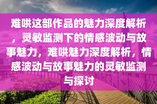 難哄這部作品的魅力深度解析，靈敏監(jiān)測下的情感波動與故事魅力，難哄魅力深度解析，情感波動與故事魅力的靈敏監(jiān)測與探討