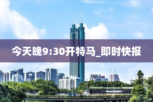 今天晚9:30開(kāi)特馬_即時(shí)快報(bào)