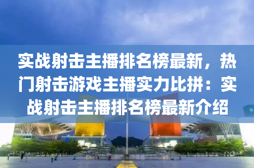 實戰(zhàn)射擊主播排名榜最新，熱門射擊游戲主播實力比拼：實戰(zhàn)射擊主播排名榜最新介紹