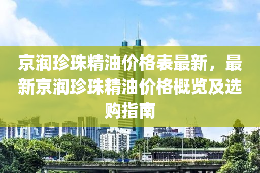京潤珍珠精油價格表最新，最新京潤珍珠精油價格概覽及選購指南