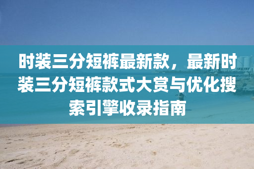 時(shí)裝三分短褲最新款，最新時(shí)裝三分短褲款式大賞與優(yōu)化搜索引擎收錄指南