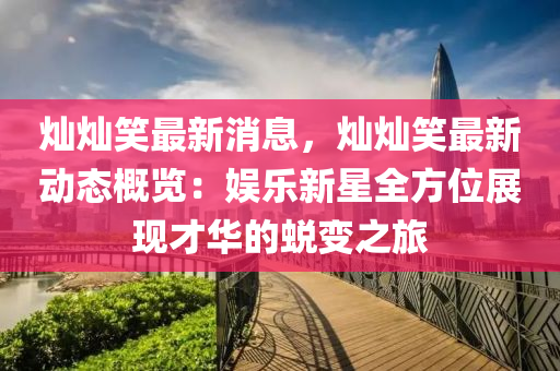燦燦笑最新消息，燦燦笑最新動(dòng)態(tài)概覽：娛樂(lè)新星全方位展現(xiàn)才華的蛻變之旅