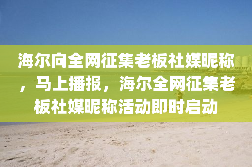 海爾向全網(wǎng)征集老板社媒昵稱，馬上播報(bào)，海爾全網(wǎng)征集老板社媒昵稱活動即時(shí)啟動