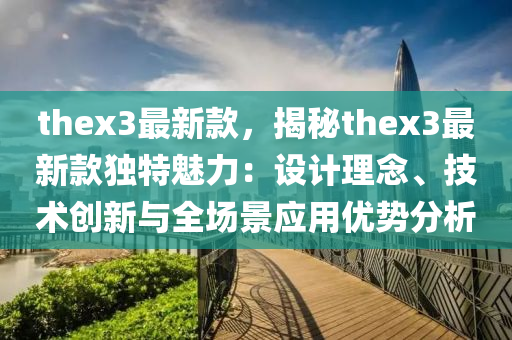 thex3最新款，揭秘thex3最新款獨(dú)特魅力：設(shè)計(jì)理念、技術(shù)創(chuàng)新與全場景應(yīng)用優(yōu)勢分析