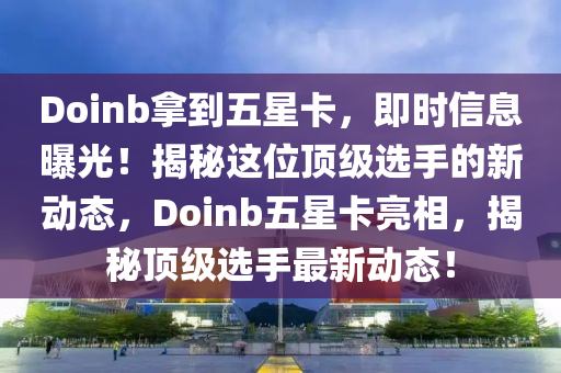 Doinb拿到五星卡，即時(shí)信息曝光！揭秘這位頂級選手的新動(dòng)態(tài)，Doinb五星卡亮相，揭秘頂級選手最新動(dòng)態(tài)！