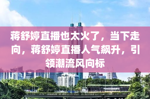 蔣舒婷直播也太火了，當(dāng)下走向，蔣舒婷直播人氣飆升，引領(lǐng)潮流風(fēng)向標(biāo)