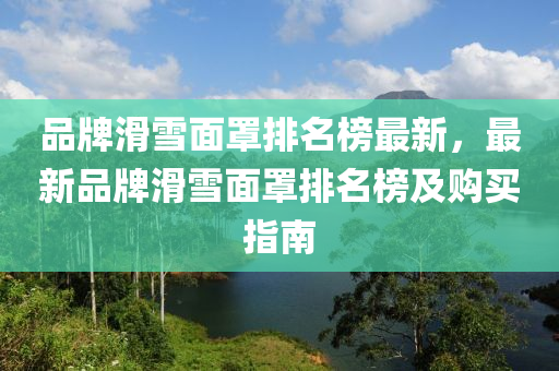 品牌滑雪面罩排名榜最新，最新品牌滑雪面罩排名榜及購(gòu)買(mǎi)指南