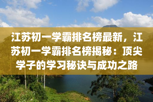 江蘇初一學(xué)霸排名榜最新，江蘇初一學(xué)霸排名榜揭秘：頂尖學(xué)子的學(xué)習(xí)秘訣與成功之路