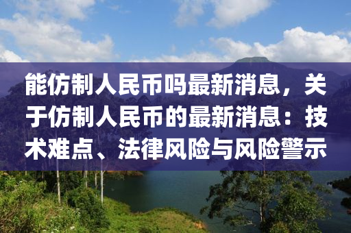 能仿制人民幣嗎最新消息，關(guān)于仿制人民幣的最新消息：技術(shù)難點(diǎn)、法律風(fēng)險(xiǎn)與風(fēng)險(xiǎn)警示