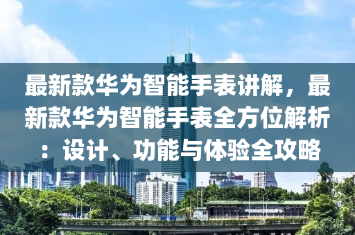最新款華為智能手表講解，最新款華為智能手表全方位解析：設(shè)計(jì)、功能與體驗(yàn)全攻略