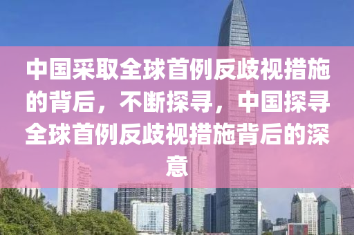 中國(guó)采取全球首例反歧視措施的背后，不斷探尋，中國(guó)探尋全球首例反歧視措施背后的深意