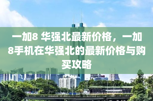 一加8 華強(qiáng)北最新價(jià)格，一加8手機(jī)在華強(qiáng)北的最新價(jià)格與購(gòu)買攻略