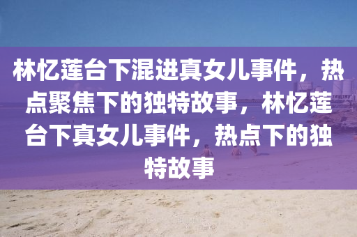 林憶蓮臺(tái)下混進(jìn)真女兒事件，熱點(diǎn)聚焦下的獨(dú)特故事，林憶蓮臺(tái)下真女兒事件，熱點(diǎn)下的獨(dú)特故事