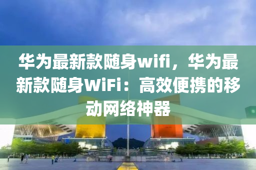 華為最新款隨身wifi，華為最新款隨身WiFi：高效便攜的移動(dòng)網(wǎng)絡(luò)神器